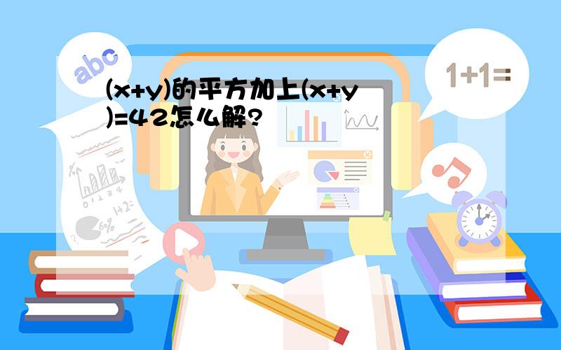 (x+y)的平方加上(x+y)=42怎么解?