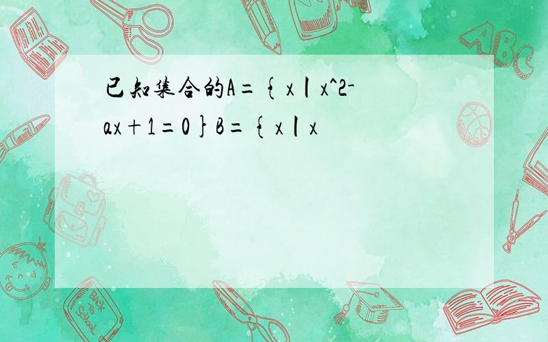 已知集合的A={x丨x^2-ax+1=0}B={x丨x