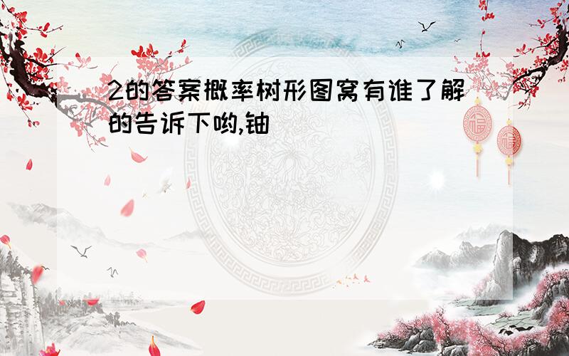 2的答案概率树形图窝有谁了解的告诉下哟,铀