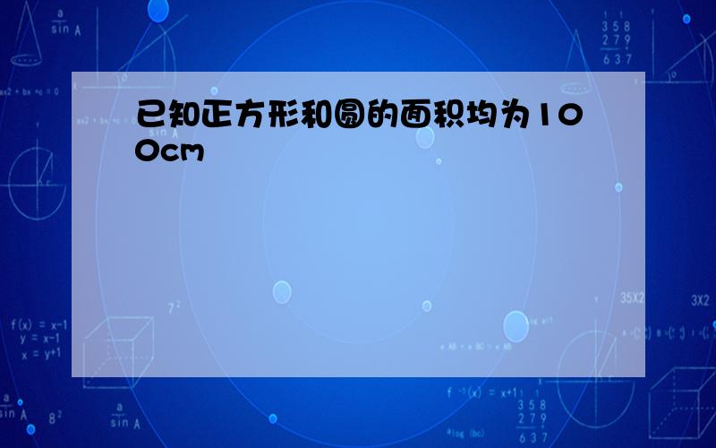 已知正方形和圆的面积均为100cm²