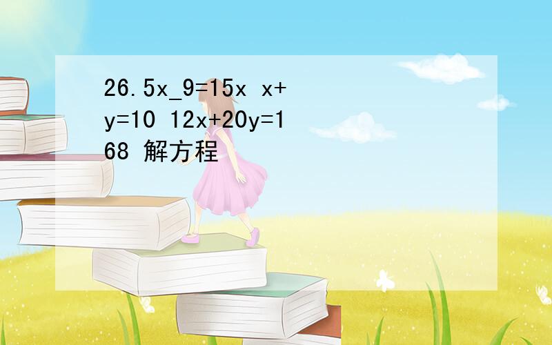 26.5x_9=15x x+y=10 12x+20y=168 解方程