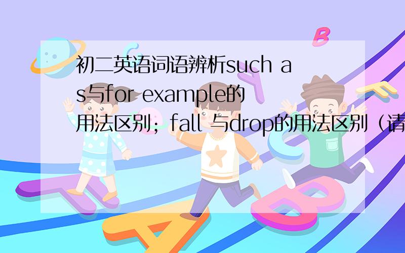 初二英语词语辨析such as与for example的用法区别；fall 与drop的用法区别（请详细些,举例说明）