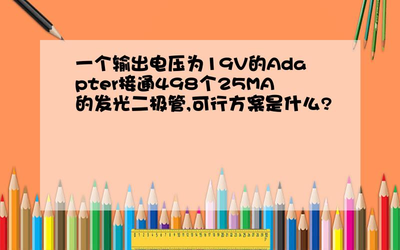 一个输出电压为19V的Adapter接通498个25MA的发光二极管,可行方案是什么?