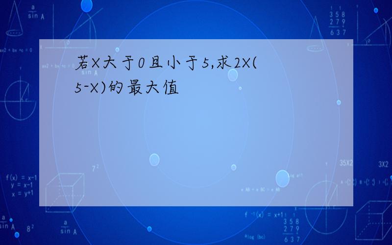 若X大于0且小于5,求2X(5-X)的最大值