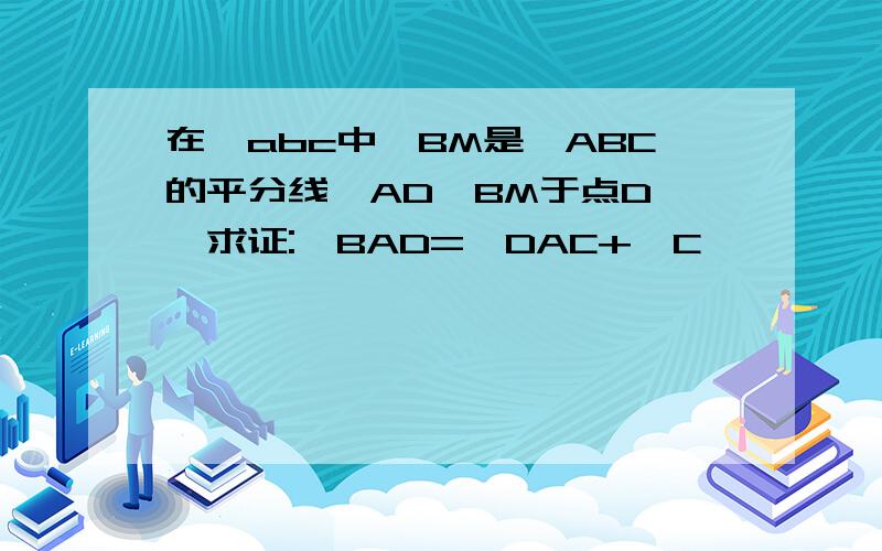 在△abc中,BM是∠ABC的平分线,AD⊥BM于点D ,求证:∠BAD=∠DAC+∠C