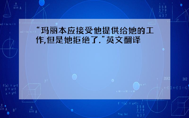 “玛丽本应接受他提供给她的工作,但是她拒绝了.”英文翻译