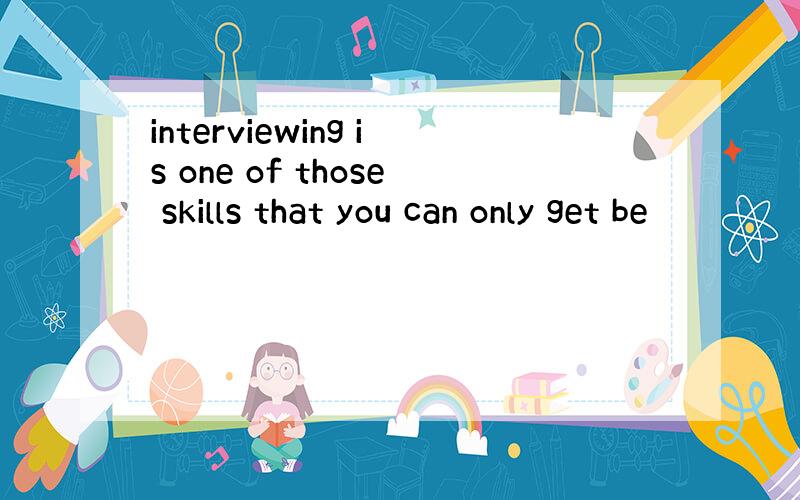 interviewing is one of those skills that you can only get be