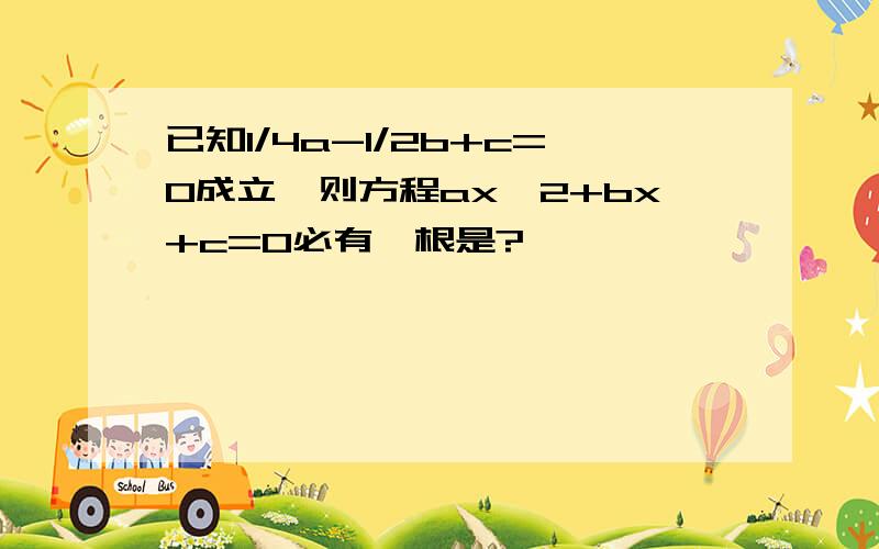 已知1/4a-1/2b+c=0成立,则方程ax^2+bx+c=0必有一根是?