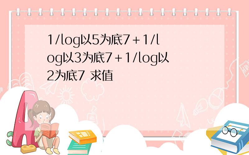 1/log以5为底7＋1/log以3为底7＋1/log以2为底7 求值