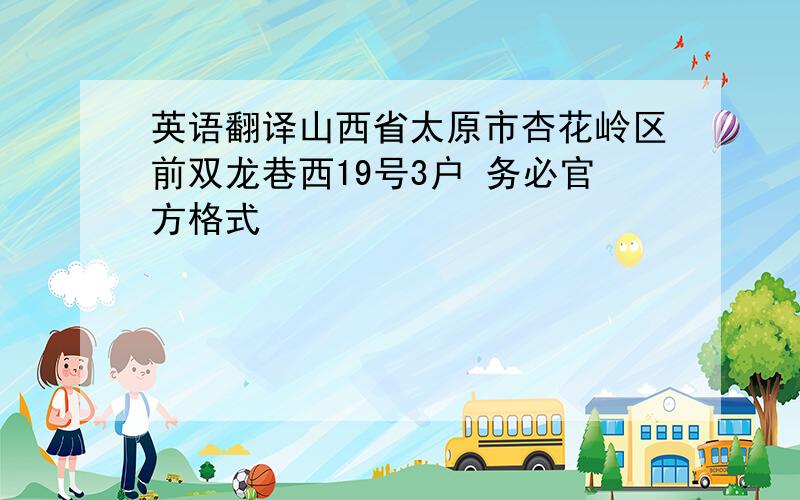 英语翻译山西省太原市杏花岭区前双龙巷西19号3户 务必官方格式