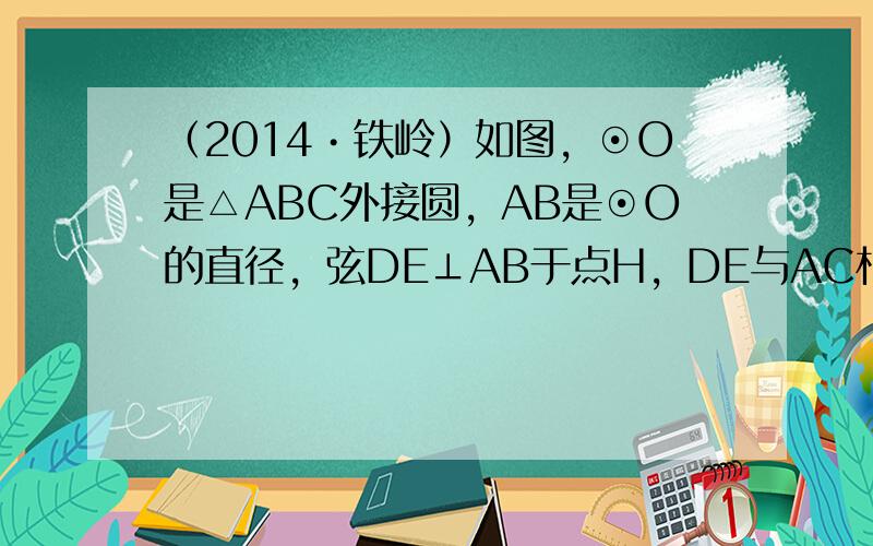 （2014•铁岭）如图，⊙O是△ABC外接圆，AB是⊙O的直径，弦DE⊥AB于点H，DE与AC相交于点G，DE、BC的延