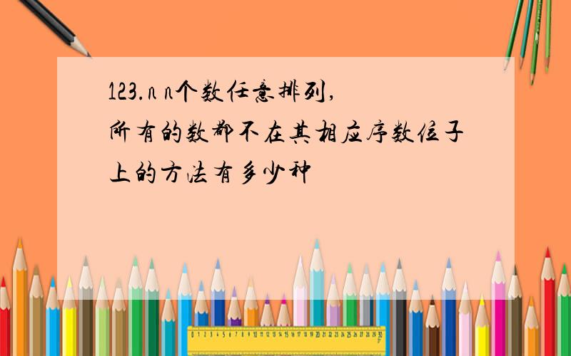 123.n n个数任意排列,所有的数都不在其相应序数位子上的方法有多少种