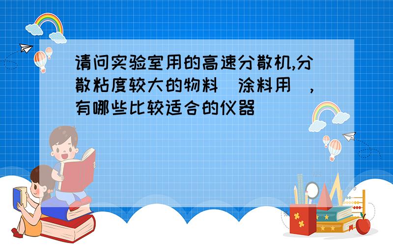 请问实验室用的高速分散机,分散粘度较大的物料（涂料用）,有哪些比较适合的仪器