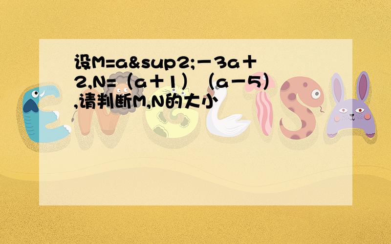 设M=a²－3a＋2,N=（a＋1）（a－5）,请判断M,N的大小