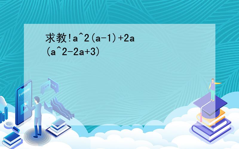 求教!a^2(a-1)+2a(a^2-2a+3)