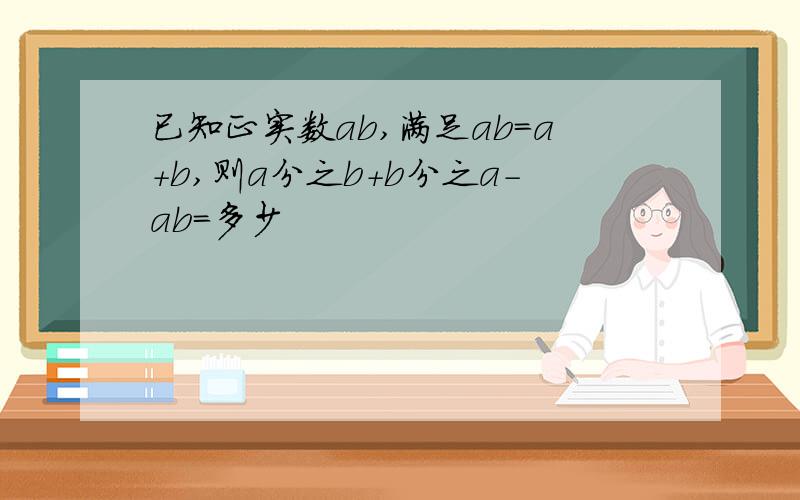 已知正实数ab,满足ab=a+b,则a分之b+b分之a-ab=多少