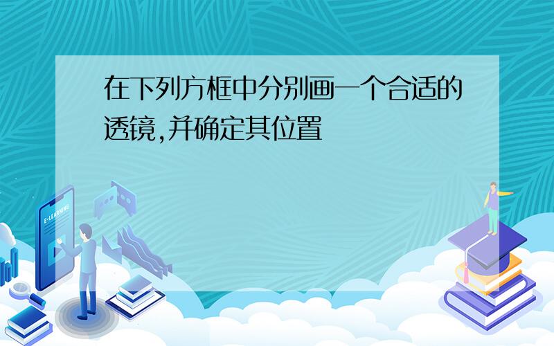 在下列方框中分别画一个合适的透镜,并确定其位置