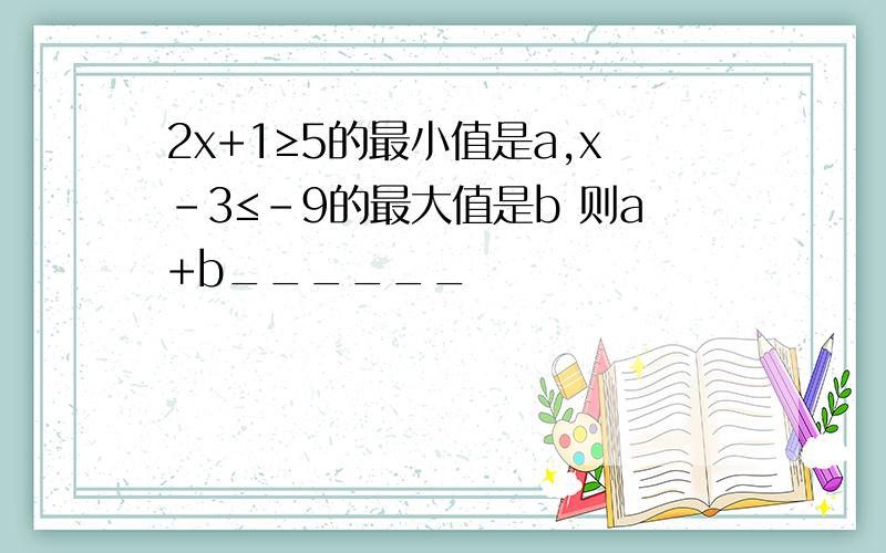 2x+1≥5的最小值是a,x-3≤-9的最大值是b 则a+b______