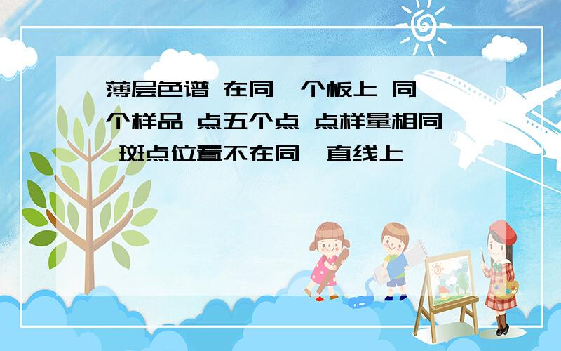 薄层色谱 在同一个板上 同一个样品 点五个点 点样量相同 斑点位置不在同一直线上