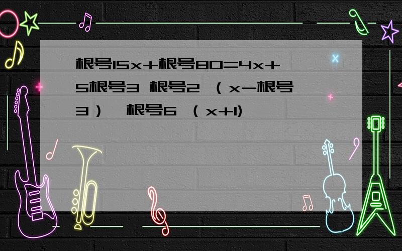 根号15x+根号80=4x+5根号3 根号2 （x-根号3）≥根号6 （x+1)