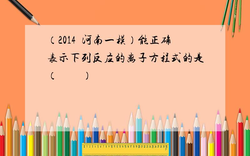 （2014•河南一模）能正确表示下列反应的离子方程式的是（　　）