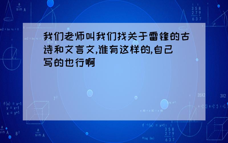 我们老师叫我们找关于雷锋的古诗和文言文,谁有这样的,自己写的也行啊