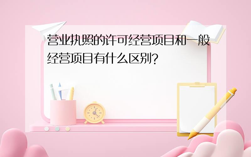 营业执照的许可经营项目和一般经营项目有什么区别?