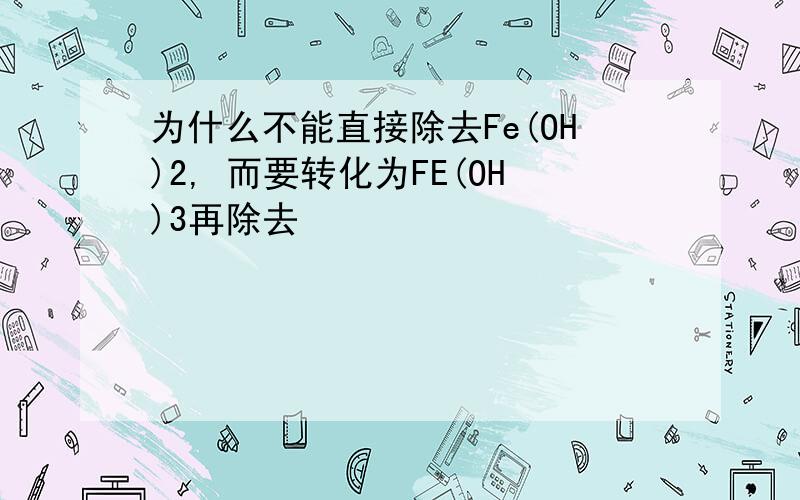 为什么不能直接除去Fe(OH)2, 而要转化为FE(OH)3再除去