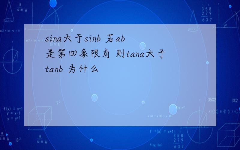 sina大于sinb 若ab是第四象限角 则tana大于tanb 为什么