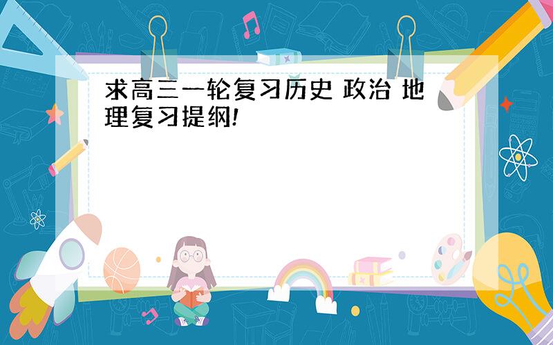 求高三一轮复习历史 政治 地理复习提纲!