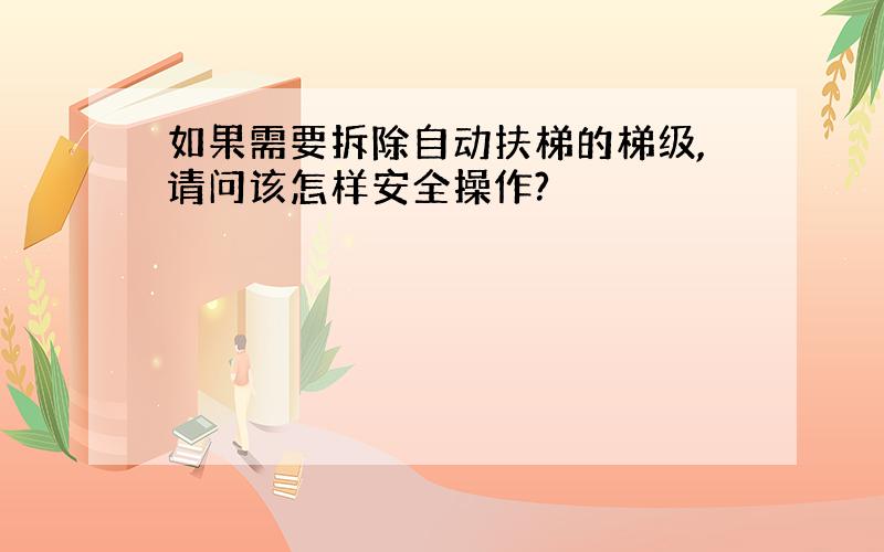 如果需要拆除自动扶梯的梯级,请问该怎样安全操作?