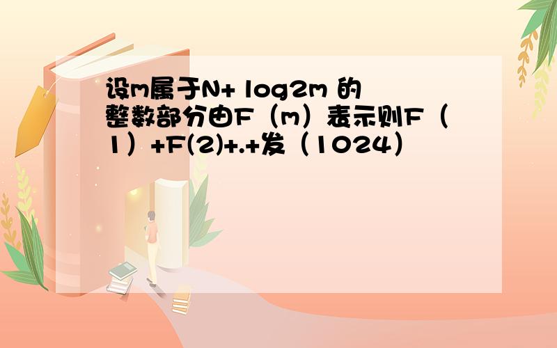 设m属于N+ log2m 的整数部分由F（m）表示则F（1）+F(2)+.+发（1024）