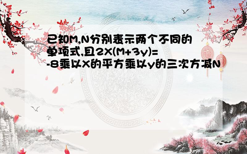 已知M,N分别表示两个不同的单项式,且2X(M+3y)=-8乘以X的平方乘以y的三次方减N