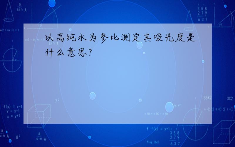 以高纯水为参比测定其吸光度是什么意思?