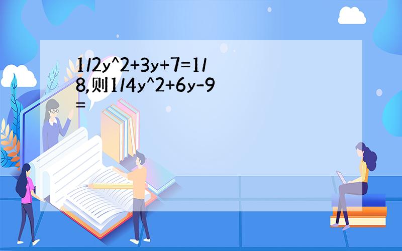 1/2y^2+3y+7=1/8,则1/4y^2+6y-9=