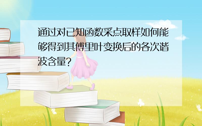 通过对已知函数采点取样如何能够得到其傅里叶变换后的各次谐波含量?