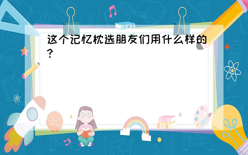 这个记忆枕选朋友们用什么样的?