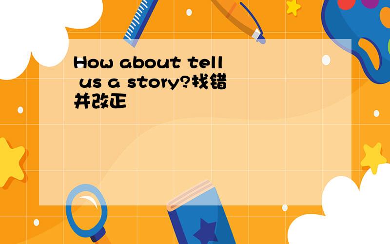 How about tell us a story?找错并改正