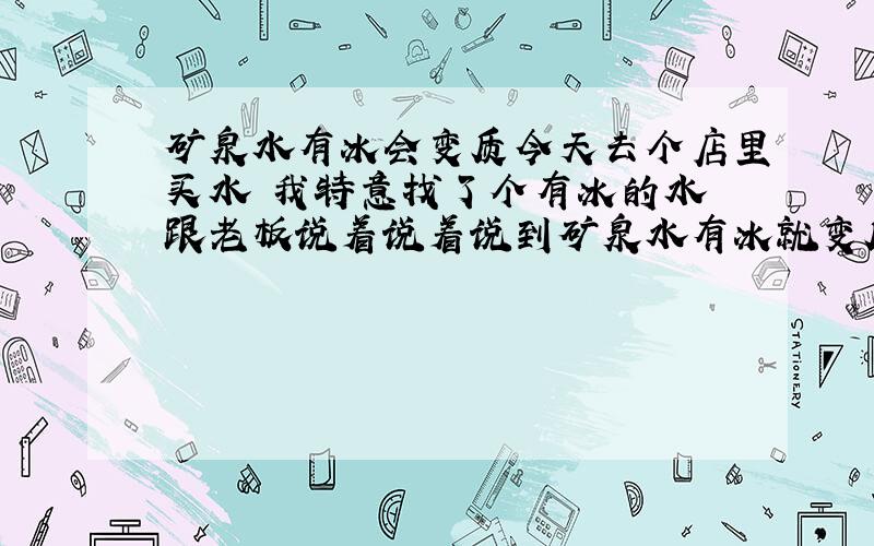 矿泉水有冰会变质今天去个店里买水 我特意找了个有冰的水 跟老板说着说着说到矿泉水有冰就变质了我很质疑