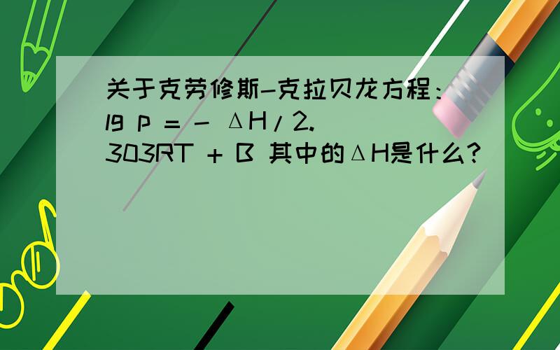 关于克劳修斯-克拉贝龙方程：lg p = - ΔH/2.303RT + B 其中的ΔH是什么?