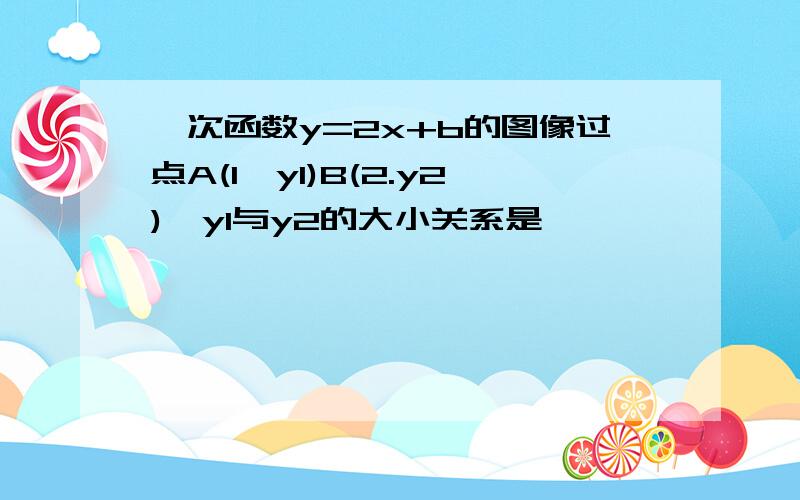 一次函数y=2x+b的图像过点A(1,y1)B(2.y2),y1与y2的大小关系是