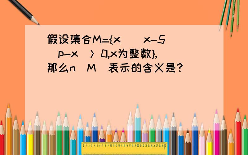 假设集合M={x|（x-5）（p-x）＞0,x为整数},那么n(M)表示的含义是?