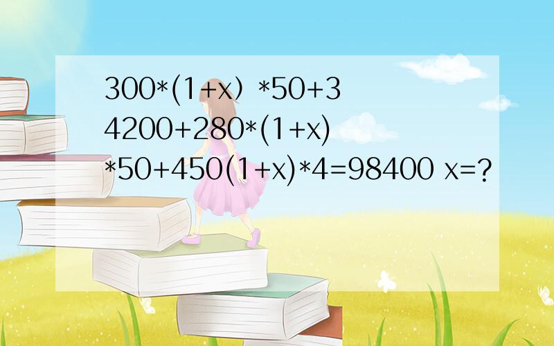 300*(1+x）*50+34200+280*(1+x)*50+450(1+x)*4=98400 x=?