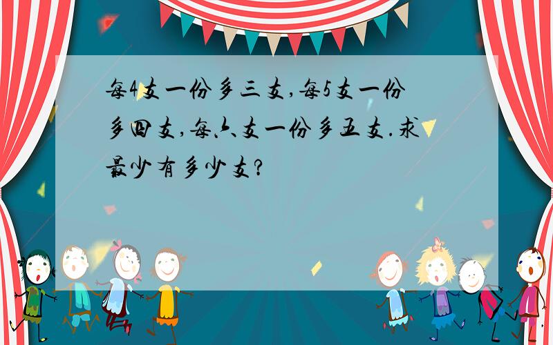 每4支一份多三支,每5支一份多四支,每六支一份多五支.求最少有多少支?