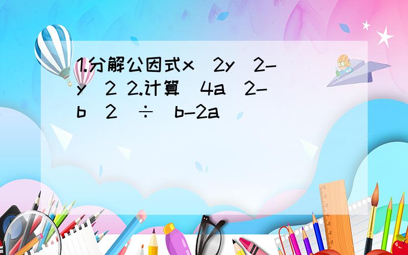 1.分解公因式x^2y^2-y^2 2.计算（4a^2-b^2)÷（b-2a)