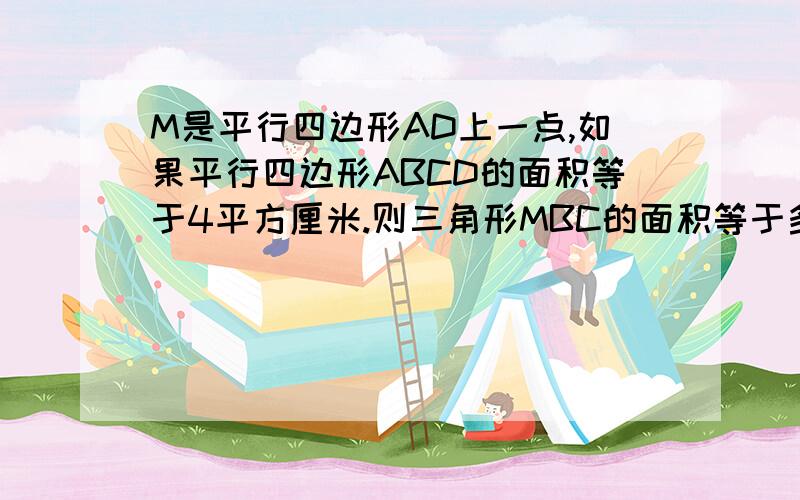 M是平行四边形AD上一点,如果平行四边形ABCD的面积等于4平方厘米.则三角形MBC的面积等于多少平方厘米?