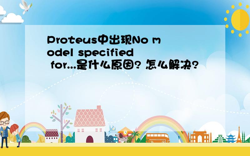 Proteus中出现No model specified for...是什么原因? 怎么解决?