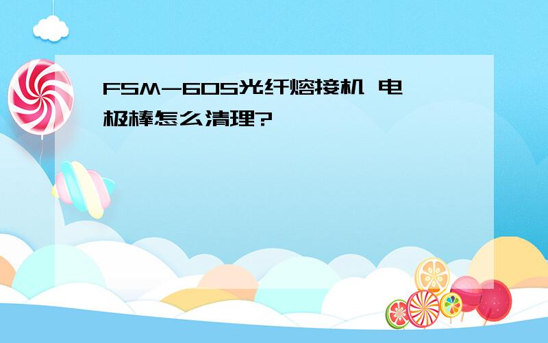 FSM-60S光纤熔接机 电极棒怎么清理?