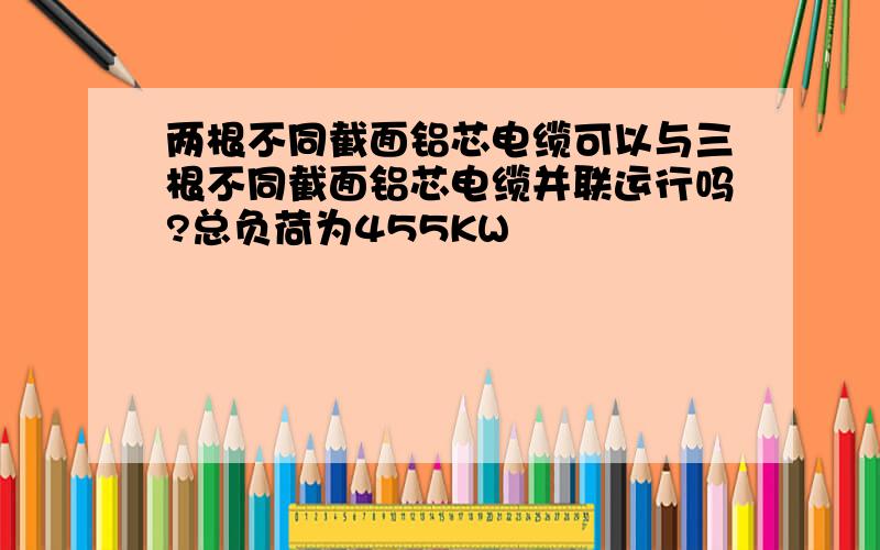 两根不同截面铝芯电缆可以与三根不同截面铝芯电缆并联运行吗?总负荷为455KW