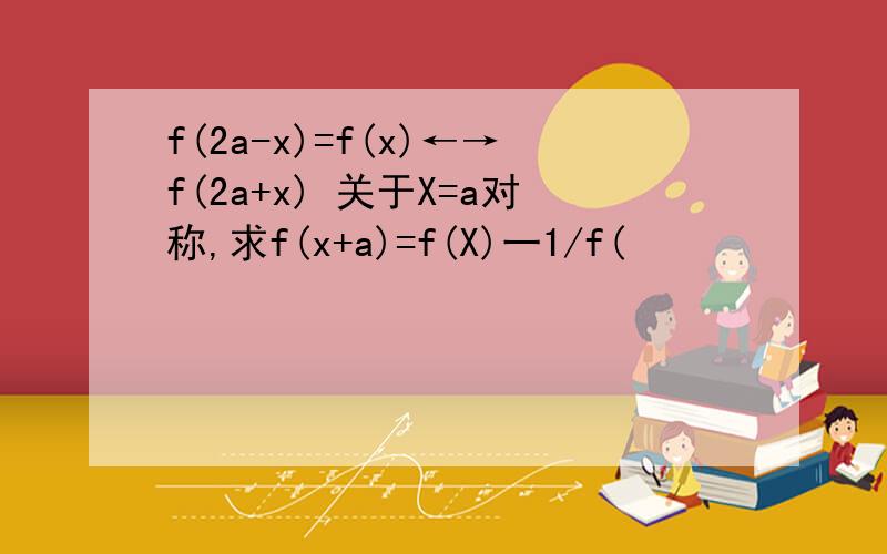 f(2a-x)=f(x)←→f(2a+x) 关于X=a对称,求f(x+a)=f(X)一1/f(